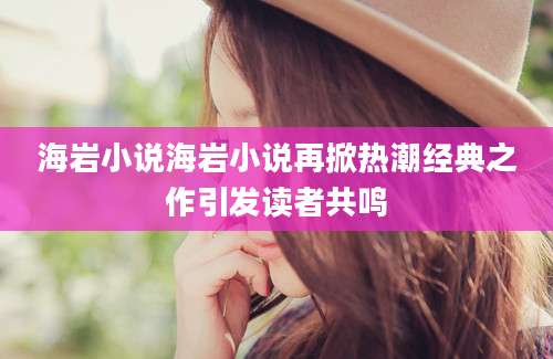 海岩小说海岩小说再掀热潮经典之作引发读者共鸣