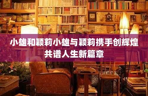 小雄和颖莉小雄与颖莉携手创辉煌共谱人生新篇章