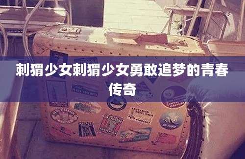 刺猬少女刺猬少女勇敢追梦的青春传奇