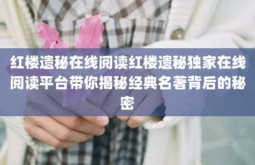 红楼遗秘在线阅读红楼遗秘独家在线阅读平台带你揭秘经典名著背后的秘密