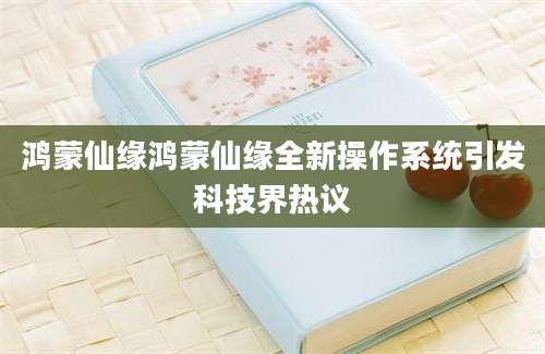鸿蒙仙缘鸿蒙仙缘全新操作系统引发科技界热议