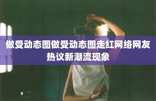 做受动态图做受动态图走红网络网友热议新潮流现象
