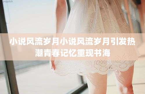 小说风流岁月小说风流岁月引发热潮青春记忆重现书海