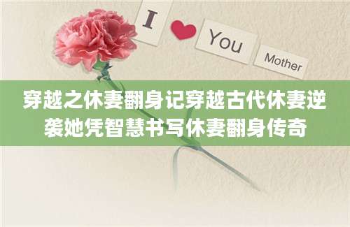 穿越之休妻翻身记穿越古代休妻逆袭她凭智慧书写休妻翻身传奇