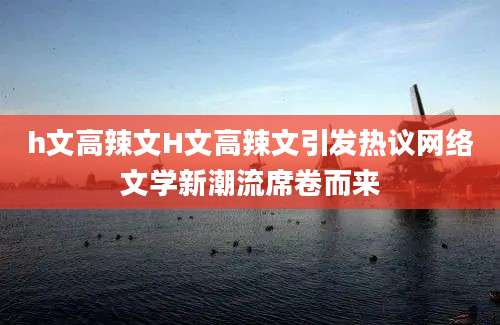 h文高辣文H文高辣文引发热议网络文学新潮流席卷而来