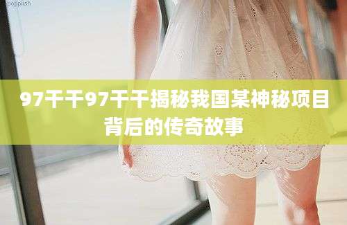 97干干97干干揭秘我国某神秘项目背后的传奇故事