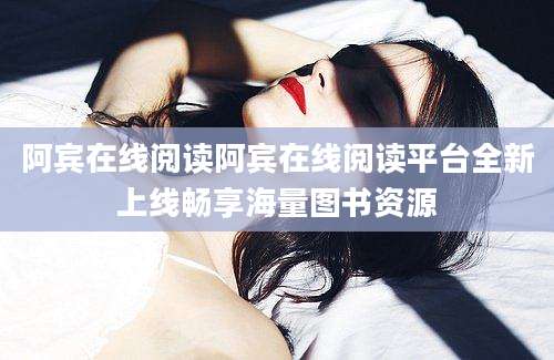 阿宾在线阅读阿宾在线阅读平台全新上线畅享海量图书资源
