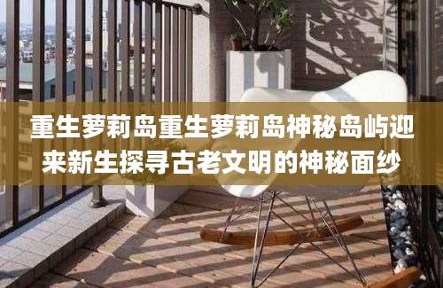 重生萝莉岛重生萝莉岛神秘岛屿迎来新生探寻古老文明的神秘面纱