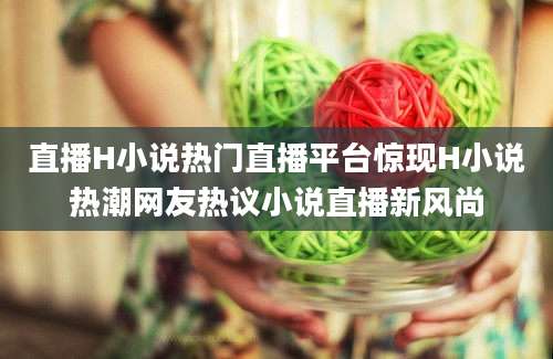 直播H小说热门直播平台惊现H小说热潮网友热议小说直播新风尚