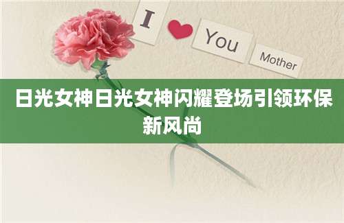 日光女神日光女神闪耀登场引领环保新风尚