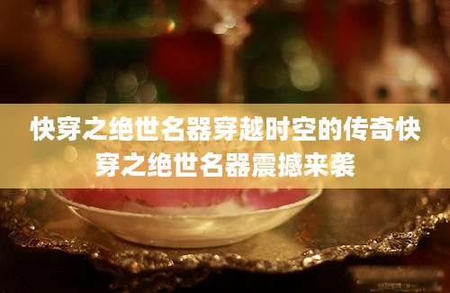快穿之绝世名器穿越时空的传奇快穿之绝世名器震撼来袭