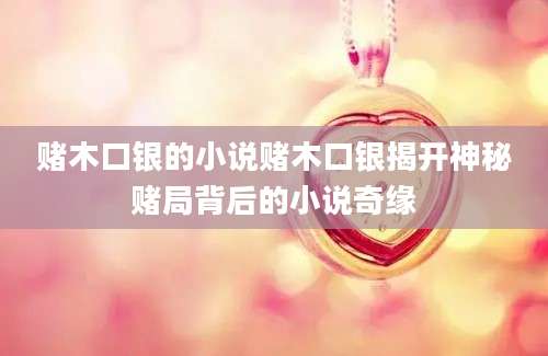 赌木口银的小说赌木口银揭开神秘赌局背后的小说奇缘