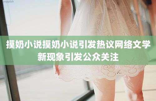 摸奶小说摸奶小说引发热议网络文学新现象引发公众关注