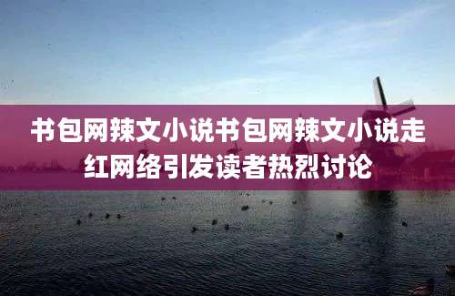 书包网辣文小说书包网辣文小说走红网络引发读者热烈讨论