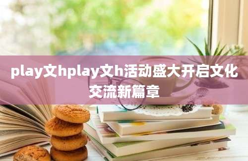 play文hplay文h活动盛大开启文化交流新篇章