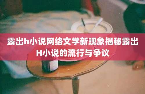 露出h小说网络文学新现象揭秘露出H小说的流行与争议