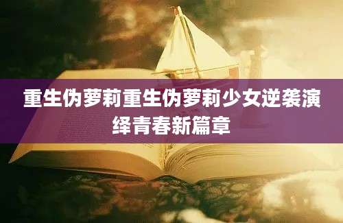 重生伪萝莉重生伪萝莉少女逆袭演绎青春新篇章