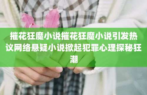 摧花狂魔小说摧花狂魔小说引发热议网络悬疑小说掀起犯罪心理探秘狂潮