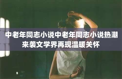 中老年同志小说中老年同志小说热潮来袭文学界再现温暖关怀