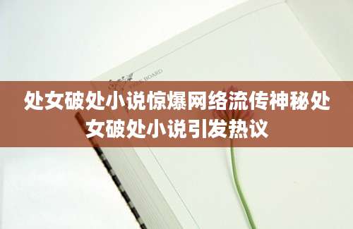 处女破处小说惊爆网络流传神秘处女破处小说引发热议
