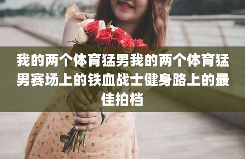 我的两个体育猛男我的两个体育猛男赛场上的铁血战士健身路上的最佳拍档