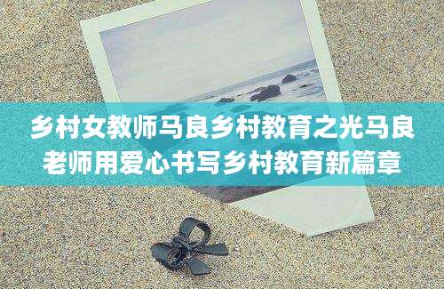 乡村女教师马良乡村教育之光马良老师用爱心书写乡村教育新篇章