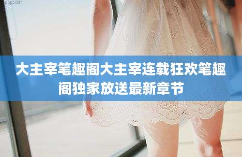 大主宰笔趣阁大主宰连载狂欢笔趣阁独家放送最新章节