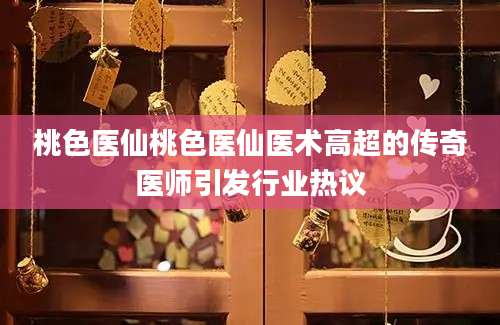 桃色医仙桃色医仙医术高超的传奇医师引发行业热议