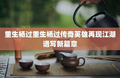 重生杨过重生杨过传奇英雄再现江湖谱写新篇章