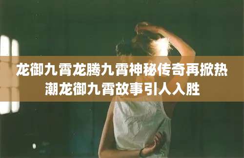 龙御九霄龙腾九霄神秘传奇再掀热潮龙御九霄故事引人入胜