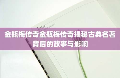 金瓶梅传奇金瓶梅传奇揭秘古典名著背后的故事与影响