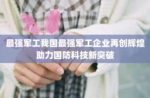 最强军工我国最强军工企业再创辉煌助力国防科技新突破