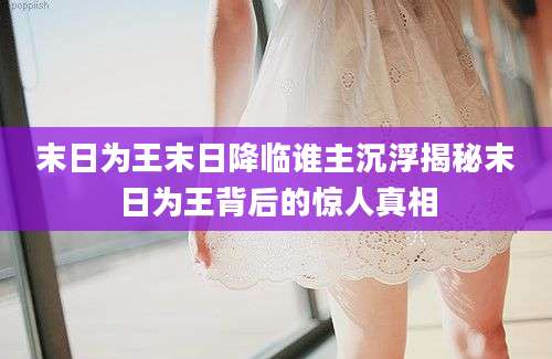 末日为王末日降临谁主沉浮揭秘末日为王背后的惊人真相
