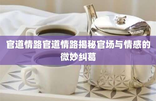 官道情路官道情路揭秘官场与情感的微妙纠葛