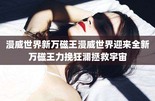 漫威世界新万磁王漫威世界迎来全新万磁王力挽狂澜拯救宇宙