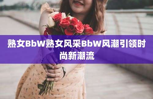 熟女BbW熟女风采BbW风潮引领时尚新潮流