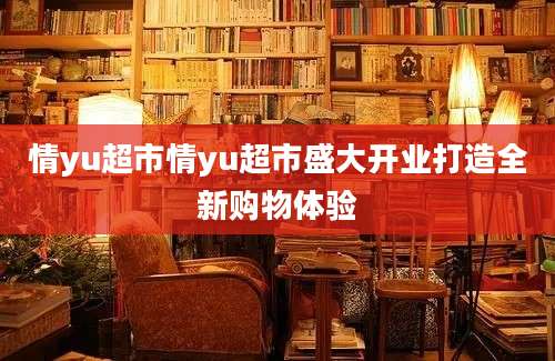 情yu超市情yu超市盛大开业打造全新购物体验