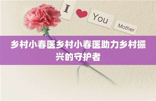 乡村小春医乡村小春医助力乡村振兴的守护者