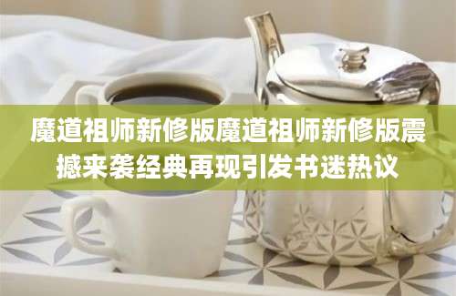 魔道祖师新修版魔道祖师新修版震撼来袭经典再现引发书迷热议