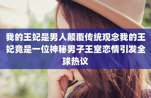 我的王妃是男人颠覆传统观念我的王妃竟是一位神秘男子王室恋情引发全球热议