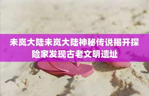 未岚大陆未岚大陆神秘传说揭开探险家发现古老文明遗址