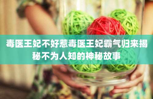 毒医王妃不好惹毒医王妃霸气归来揭秘不为人知的神秘故事