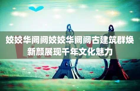 姣姣华阙阙姣姣华阙阙古建筑群焕新颜展现千年文化魅力