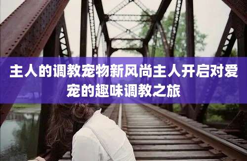 主人的调教宠物新风尚主人开启对爱宠的趣味调教之旅