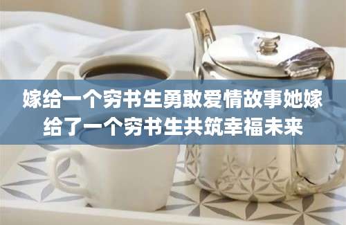 嫁给一个穷书生勇敢爱情故事她嫁给了一个穷书生共筑幸福未来