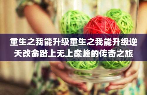 重生之我能升级重生之我能升级逆天改命踏上无上巅峰的传奇之旅