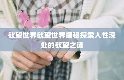 欲望世界欲望世界揭秘探索人性深处的欲望之谜