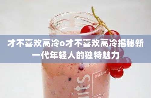 才不喜欢高冷o才不喜欢高冷揭秘新一代年轻人的独特魅力