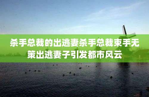 杀手总裁的出逃妻杀手总裁束手无策出逃妻子引发都市风云