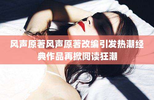 风声原著风声原著改编引发热潮经典作品再掀阅读狂潮